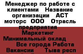 Менеджер по работе с клиентами › Название организации ­ АСТ-моторс, ООО › Отрасль предприятия ­ Маркетинг › Минимальный оклад ­ 20 000 - Все города Работа » Вакансии   . Тыва респ.,Ак-Довурак г.